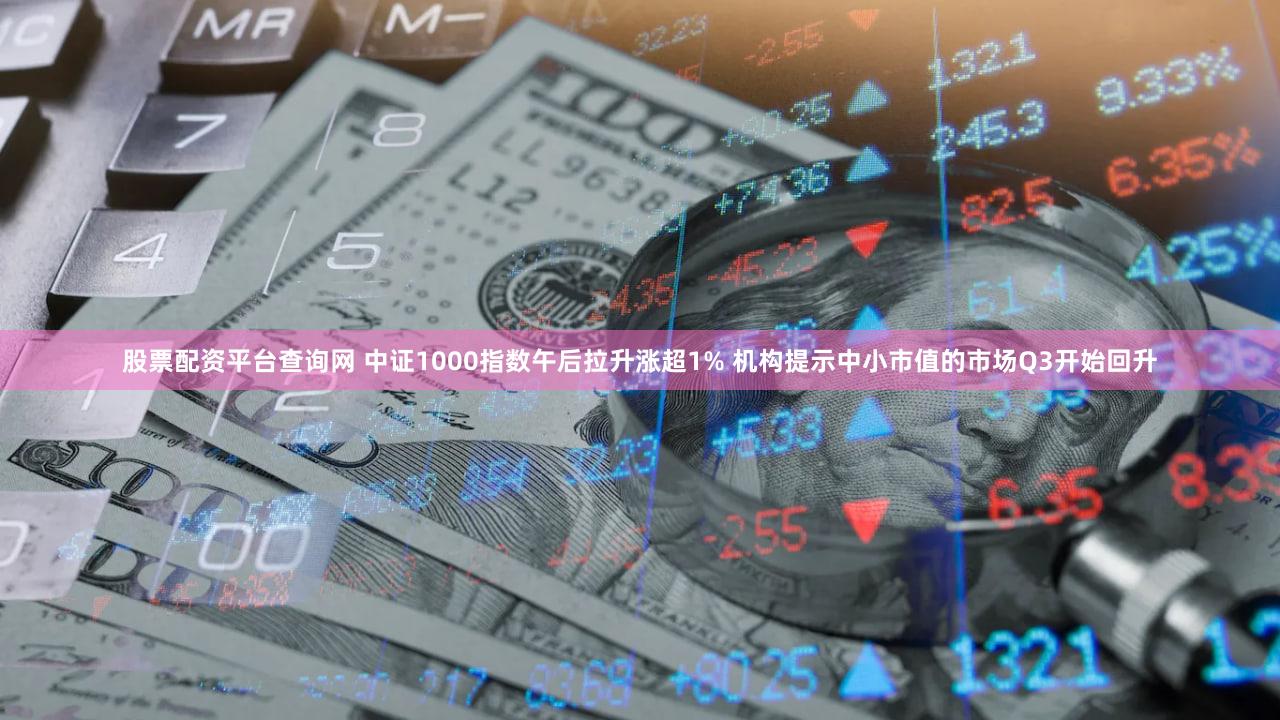 股票配资平台查询网 中证1000指数午后拉升涨超1% 机构提示中小市值的市场Q3开始回升