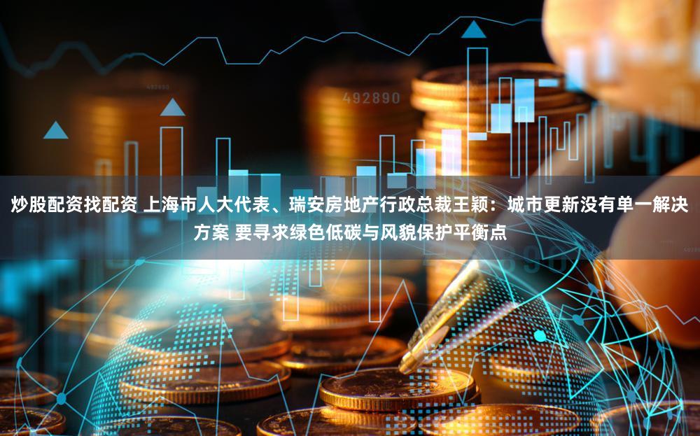 炒股配资找配资 上海市人大代表、瑞安房地产行政总裁王颖:城市更新没有单一解决方案 要寻求绿色低碳与风貌保护平衡点