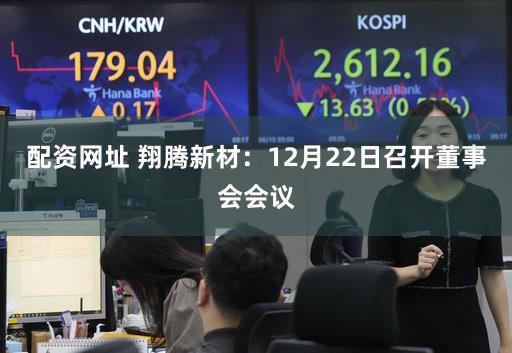 配资网址 翔腾新材：12月22日召开董事会会议