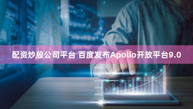 配资炒股公司平台 百度发布Apollo开放平台9.0