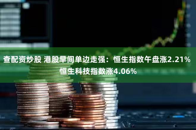 查配资炒股 港股早间单边走强：恒生指数午盘涨2.21% 恒生科技指数涨4.06%