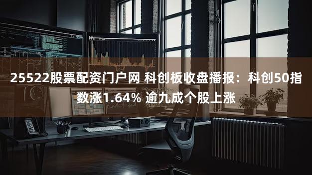 25522股票配资门户网 科创板收盘播报：科创50指数涨1.64% 逾九成个股上涨