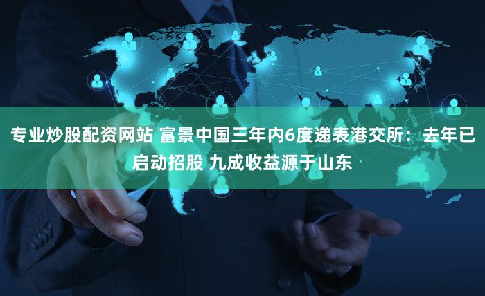 专业炒股配资网站 富景中国三年内6度递表港交所：去年已启动招股 九成收益源于山东