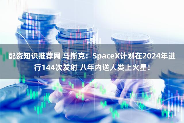 配资知识推荐网 马斯克：SpaceX计划在2024年进行144次发射 八年内送人类上火星！