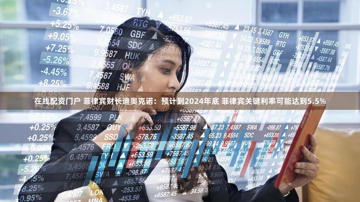 在线配资门户 菲律宾财长迪奥克诺：预计到2024年底 菲律宾关键利率可能达到5.5%