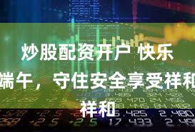 炒股配资开户 快乐端午，守住安全享受祥和