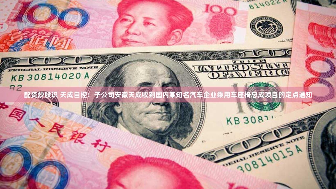 配资炒股识 天成自控：子公司安徽天成收到国内某知名汽车企业乘用车座椅总成项目的定点通知