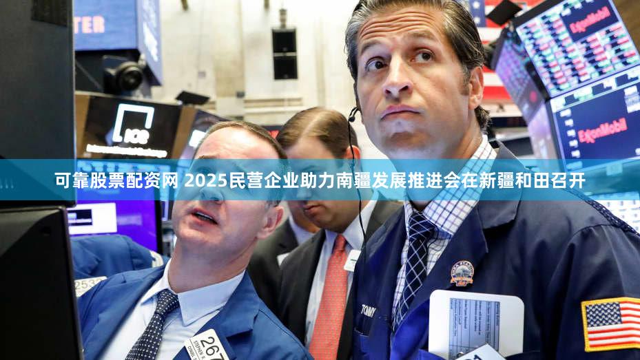 可靠股票配资网 2025民营企业助力南疆发展推进会在新疆和田召开