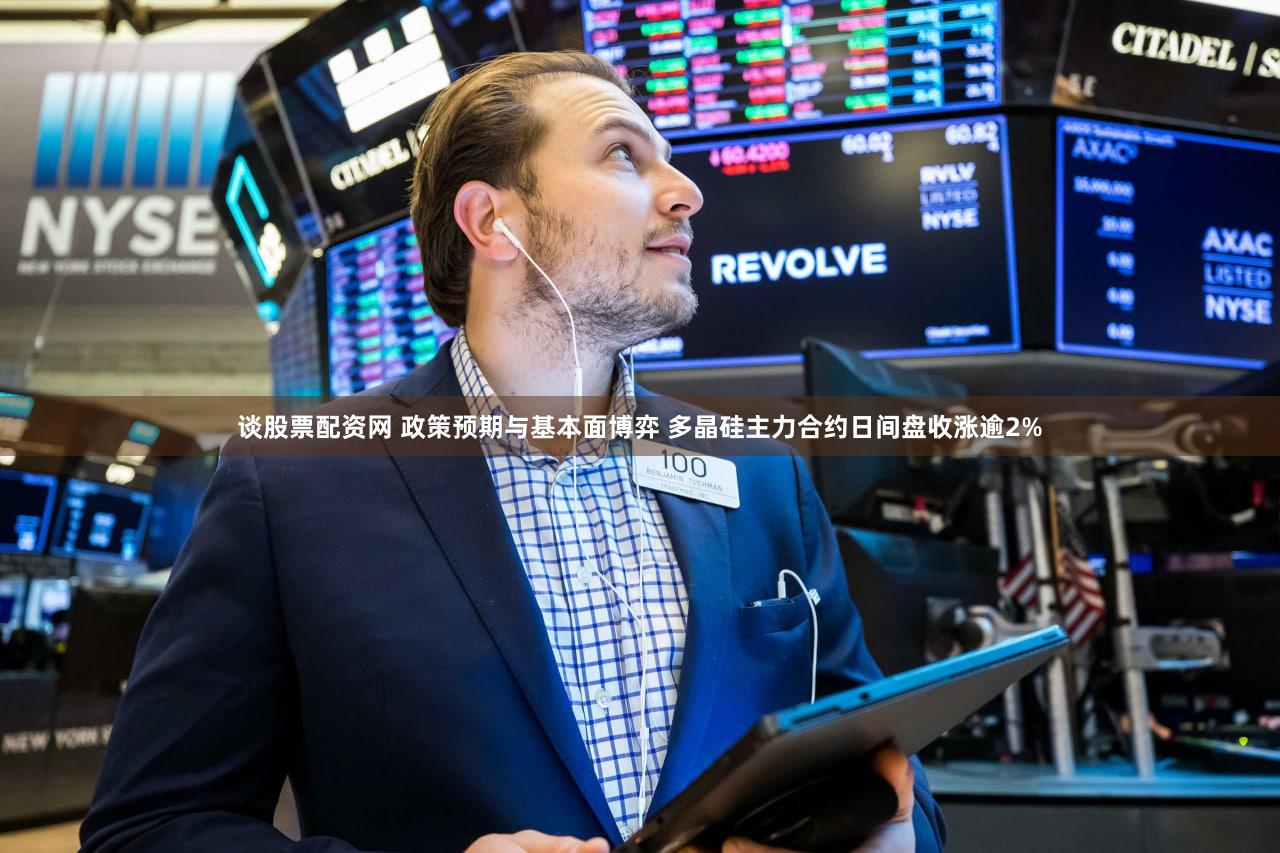 谈股票配资网 政策预期与基本面博弈 多晶硅主力合约日间盘收涨逾2%