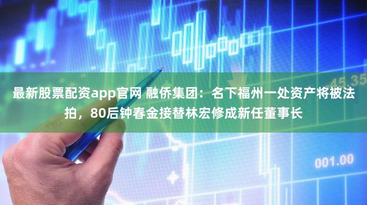 最新股票配资app官网 融侨集团:名下福州一处资产将被法拍,80后钟春金接替林宏修成新任董事长