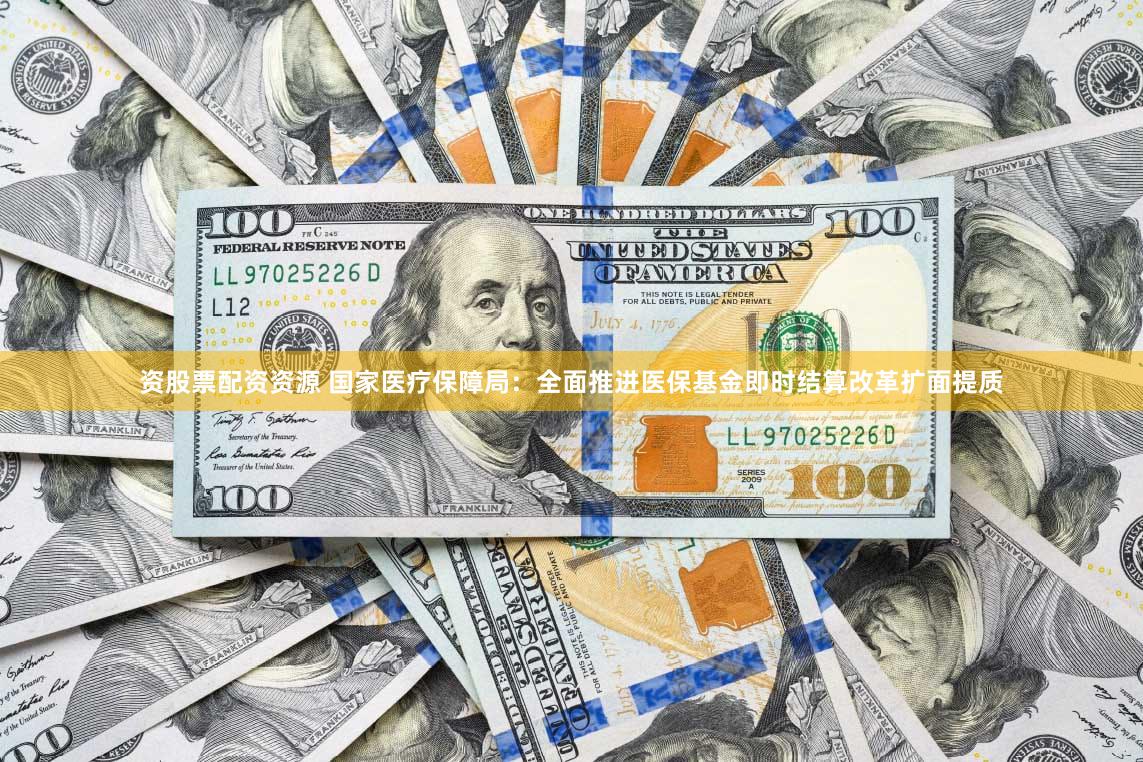 资股票配资资源 国家医疗保障局：全面推进医保基金即时结算改革扩面提质