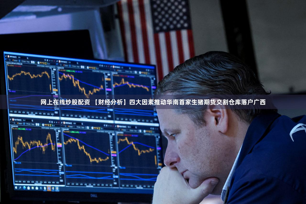 网上在线炒股配资 【财经分析】四大因素推动华南首家生猪期货交割仓库落户广西