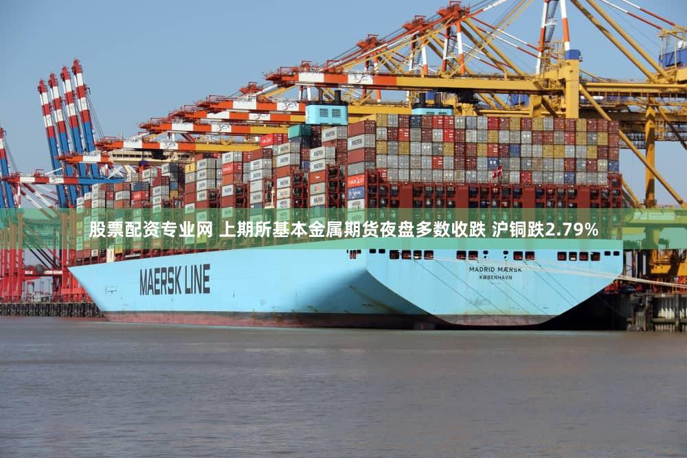 股票配资专业网 上期所基本金属期货夜盘多数收跌 沪铜跌2.79%