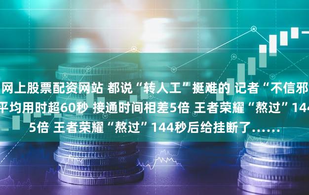 网上股票配资网站 都说“转人工”挺难的 记者“不信邪” 实测16款App:平均用时超60秒 接通时间相差5倍 王者荣耀“熬过”144秒后给挂断了……