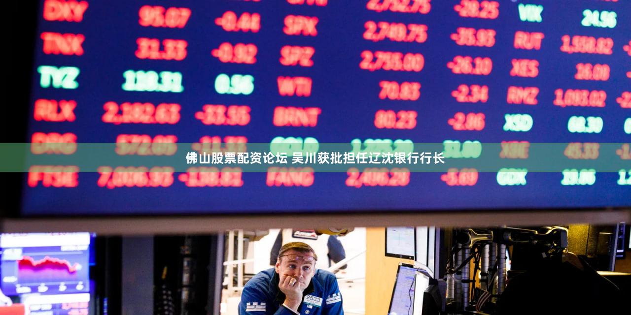 佛山股票配资论坛 吴川获批担任辽沈银行行长