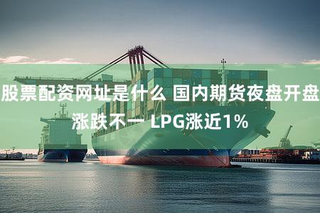 股票配资网址是什么 国内期货夜盘开盘涨跌不一 LPG涨近1%