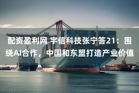 配资盈利网 宇信科技张宁答21：围绕AI合作，中国和东盟打造产业价值