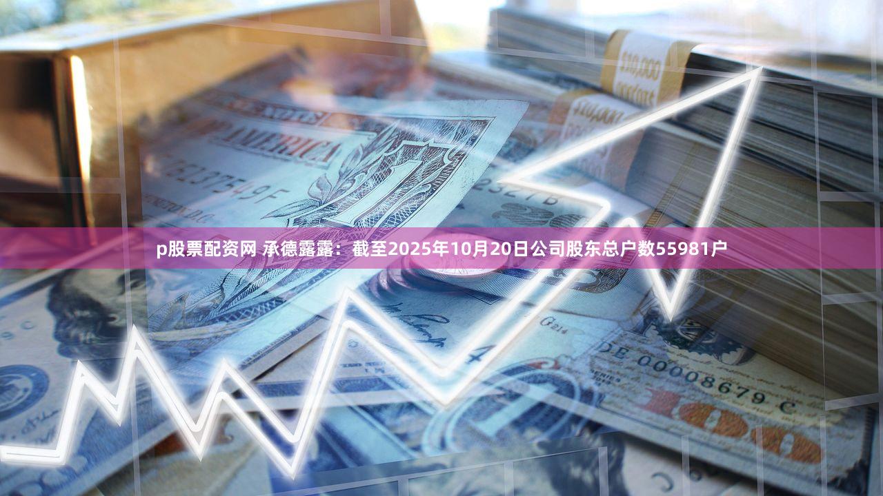 p股票配资网 承德露露：截至2025年10月20日公司股东总户数55981户