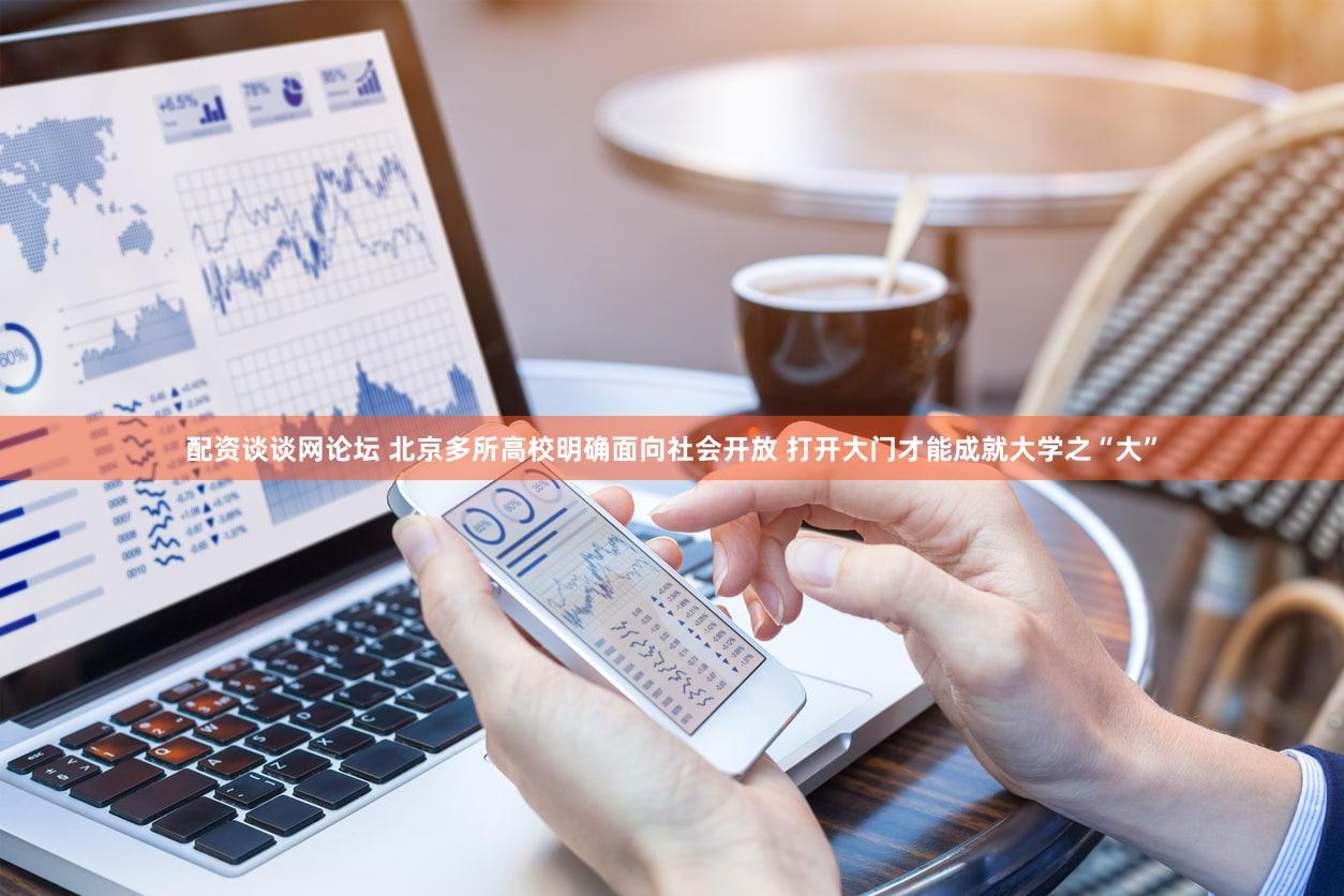 配资谈谈网论坛 北京多所高校明确面向社会开放 打开大门才能成就大学之“大”