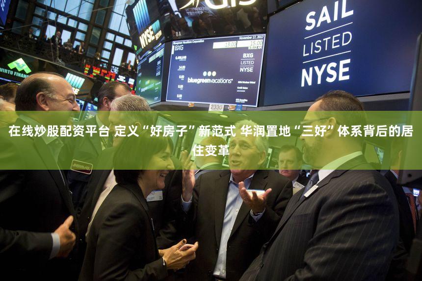 在线炒股配资平台 定义“好房子”新范式 华润置地“三好”体系背后的居住变革