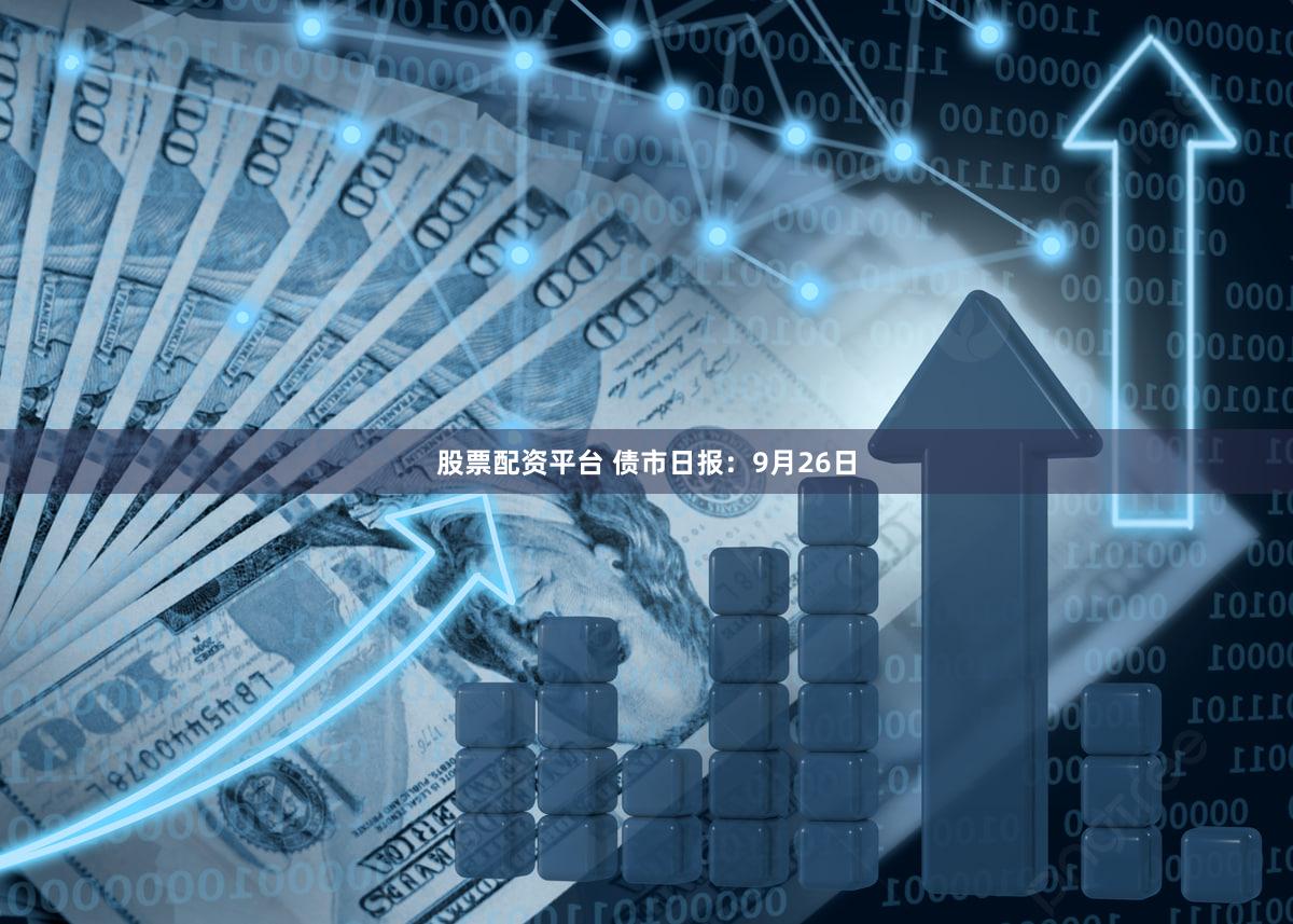 股票配资平台 债市日报：9月26日