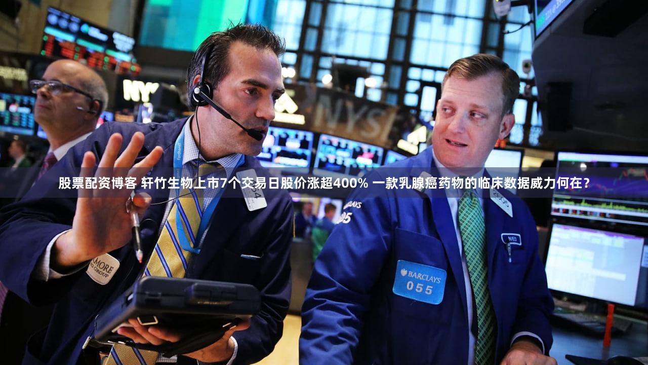 股票配资博客 轩竹生物上市7个交易日股价涨超400% 一款乳腺癌药物的临床数据威力何在？