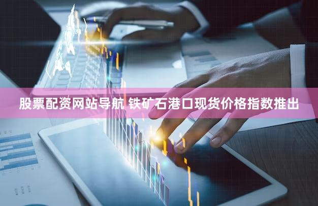股票配资网站导航 铁矿石港口现货价格指数推出