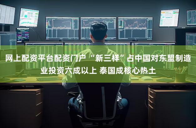 网上配资平台配资门户 “新三样”占中国对东盟制造业投资六成以上 泰国成核心热土