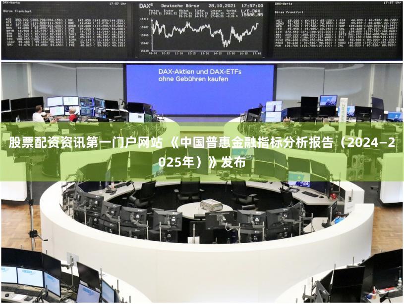 股票配资资讯第一门户网站 《中国普惠金融指标分析报告（2024—2025年）》发布