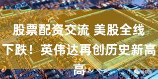 股票配资交流 美股全线下跌！英伟达再创历史新高