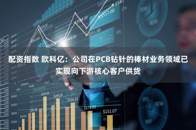 配资指数 欧科亿：公司在PCB钻针的棒材业务领域已实现向下游核心客户供货