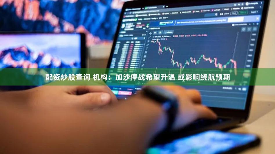 配资炒股查询 机构：加沙停战希望升温 或影响绕航预期