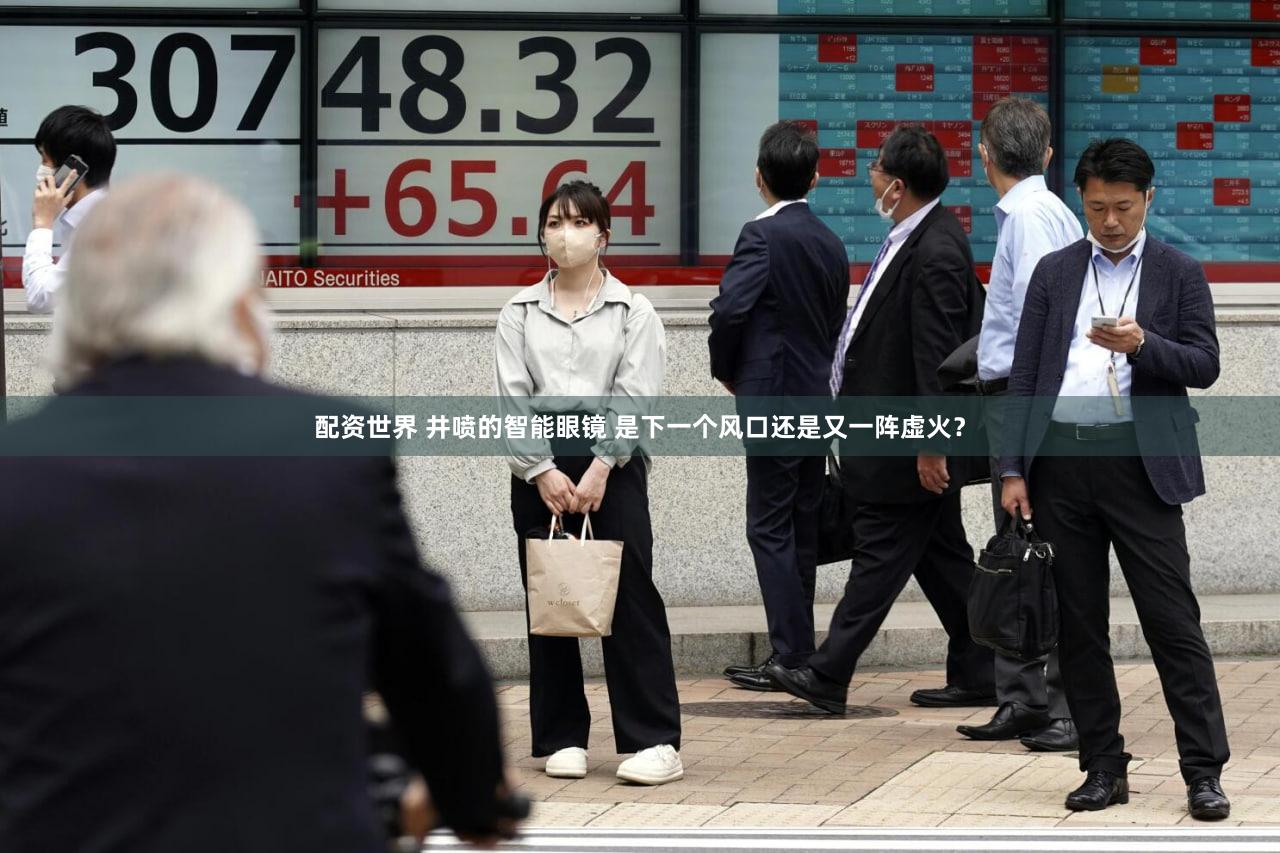 配资世界 井喷的智能眼镜 是下一个风口还是又一阵虚火？