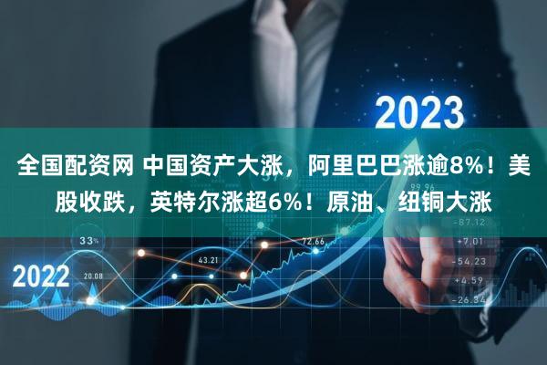全国配资网 中国资产大涨,阿里巴巴涨逾8%!美股收跌,英特尔涨超6%!原油、纽铜大涨