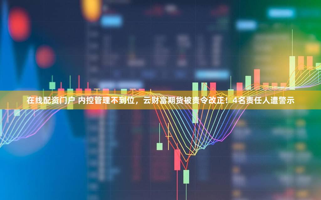在线配资门户 内控管理不到位,云财富期货被责令改正!4名责任人遭警示