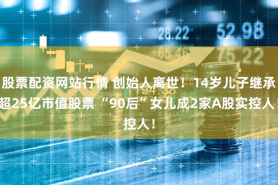 股票配资网站行情 创始人离世!14岁儿子继承超25亿市值股票 “90后”女儿成2家A股实控人!