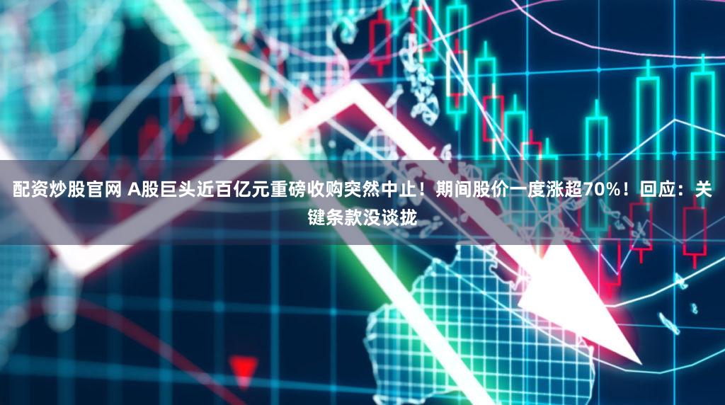 配资炒股官网 A股巨头近百亿元重磅收购突然中止！期间股价一度涨超70%！回应：关键条款没谈拢