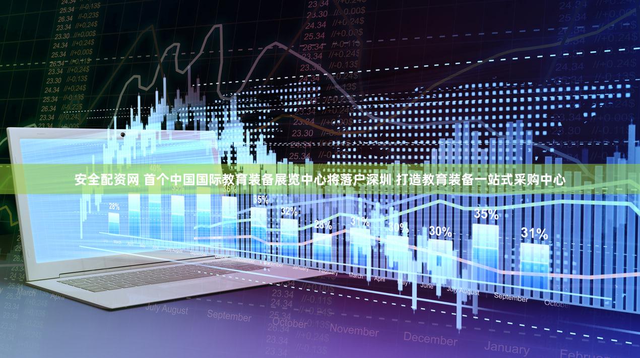 安全配资网 首个中国国际教育装备展览中心将落户深圳 打造教育装备一站式采购中心