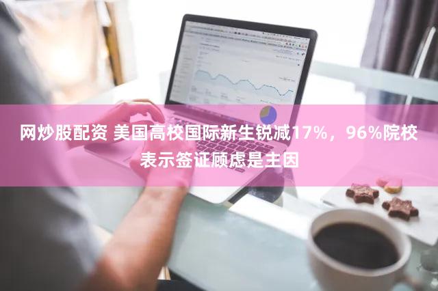网炒股配资 美国高校国际新生锐减17%,96%院校表示签证顾虑是主因