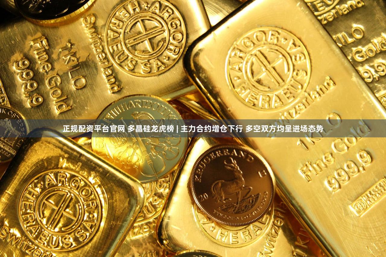 正规配资平台官网 多晶硅龙虎榜 | 主力合约增仓下行 多空双方均呈进场态势