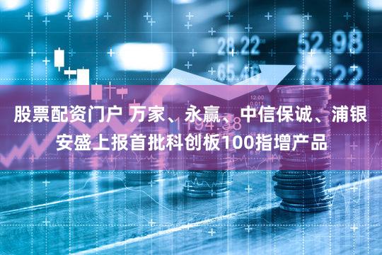 股票配资门户 万家、永赢、中信保诚、浦银安盛上报首批科创板100指增产品