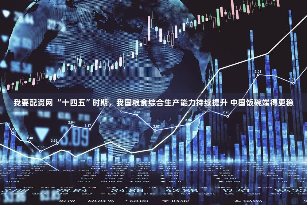 我要配资网 “十四五”时期,我国粮食综合生产能力持续提升 中国饭碗端得更稳