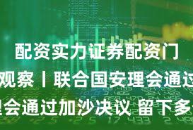 配资实力证券配资门户 国际观察丨联合国安理会通过加沙决议 留下多个问号