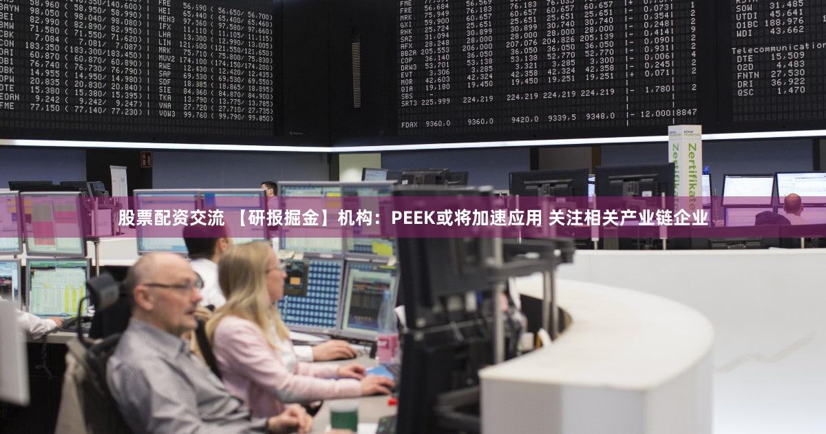 股票配资交流 【研报掘金】机构：PEEK或将加速应用 关注相关产业链企业