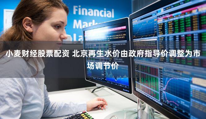 小麦财经股票配资 北京再生水价由政府指导价调整为市场调节价