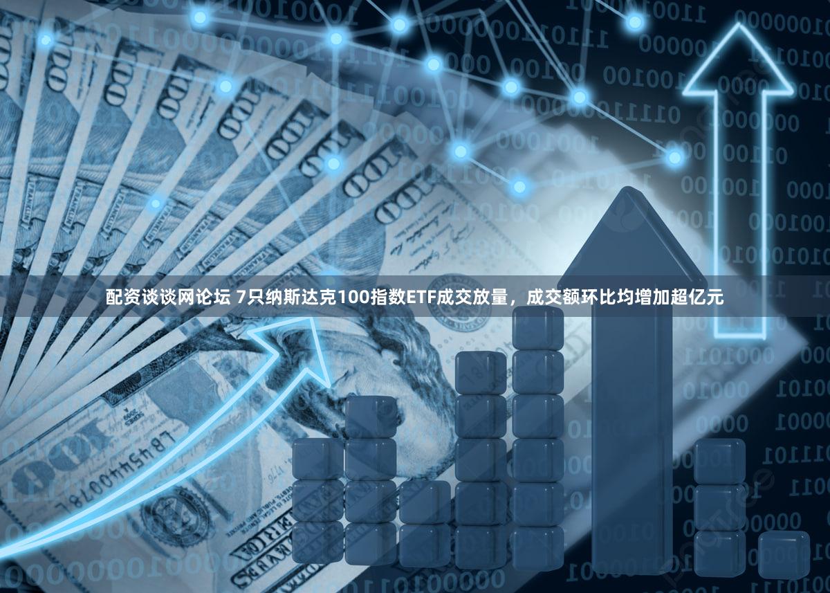 配资谈谈网论坛 7只纳斯达克100指数ETF成交放量，成交额环比均增加超亿元