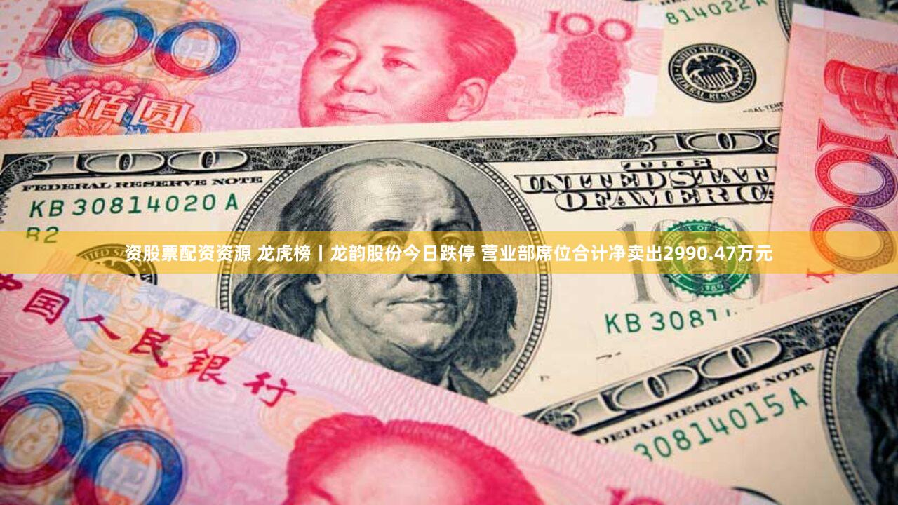 资股票配资资源 龙虎榜丨龙韵股份今日跌停 营业部席位合计净卖出2990.47万元