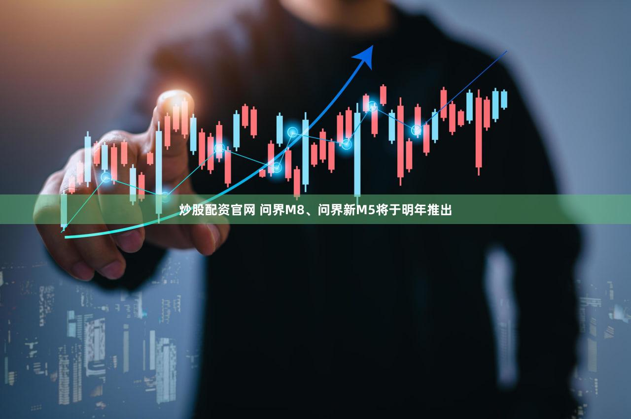 炒股配资官网 问界M8、问界新M5将于明年推出