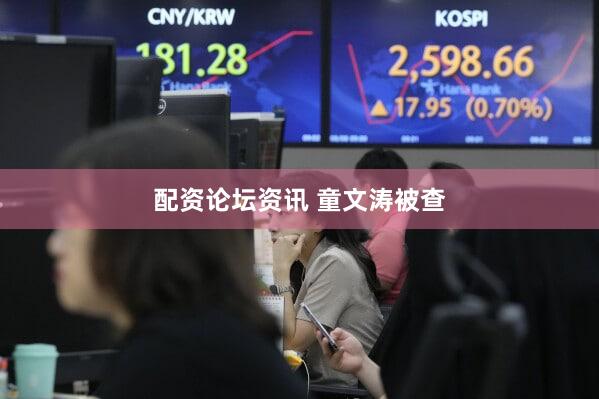 配资论坛资讯 童文涛被查