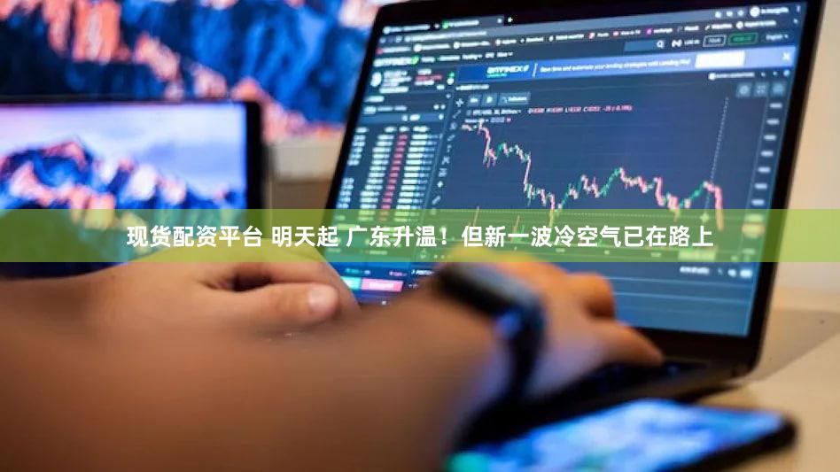 现货配资平台 明天起 广东升温！但新一波冷空气已在路上